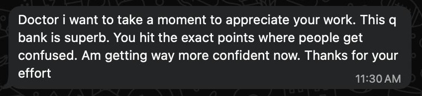 Message from a doctor: Doctor i want to take a moment to appreciate your work. This q bank is superb. You hit the exact points where people get confused. Am getting way more confident now. Thanks for your effort.